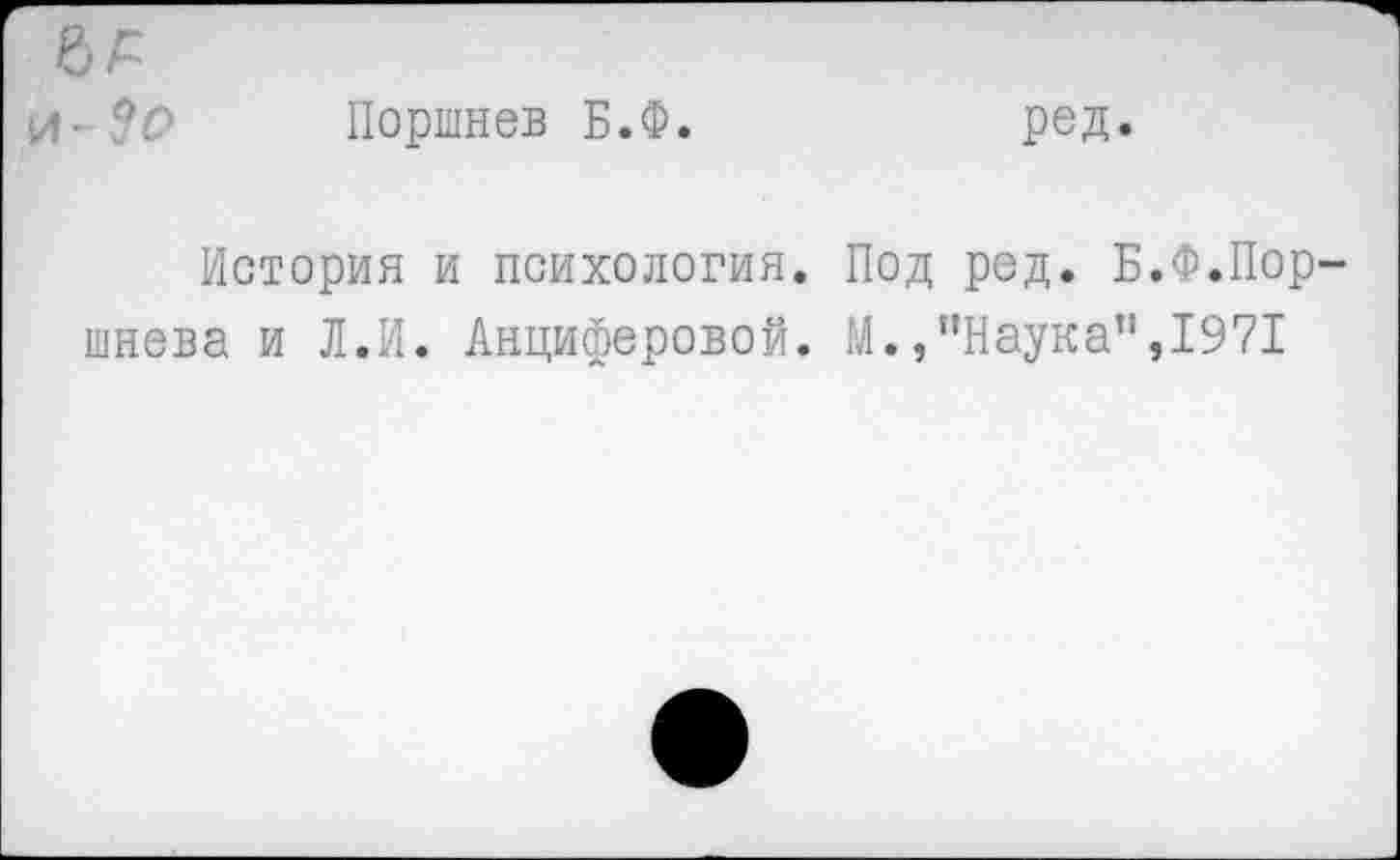 ﻿Поршнев Б.Ф.
ред.
История и психология. Под ред. Б.Ф.Пор шнева и Л.И. Анциферовой. М.,’’Наука",1971